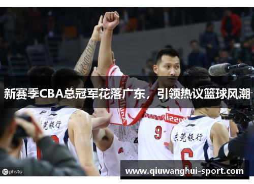 新赛季CBA总冠军花落广东，引领热议篮球风潮